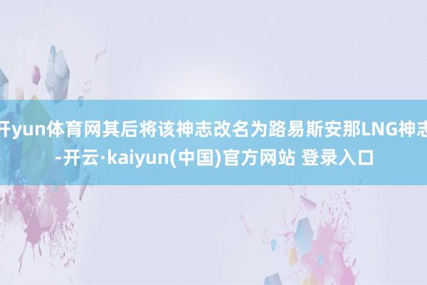 开yun体育网其后将该神志改名为路易斯安那LNG神志-开云·kaiyun(中国)官方网站 登录入口
