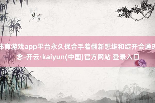 体育游戏app平台永久保合手着翻新想维和绽开会通理念-开云·kaiyun(中国)官方网站 登录入口