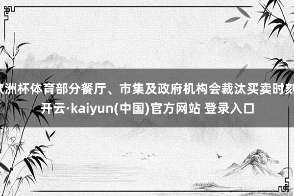 欧洲杯体育部分餐厅、市集及政府机构会裁汰买卖时刻-开云·kaiyun(中国)官方网站 登录入口