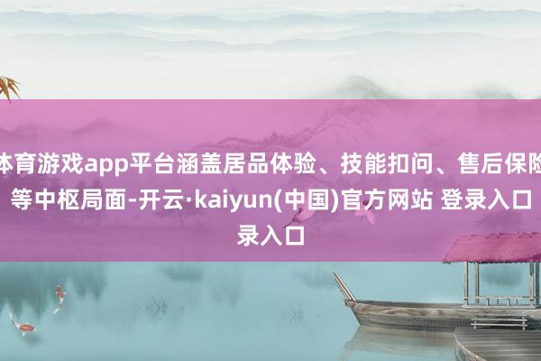 体育游戏app平台涵盖居品体验、技能扣问、售后保险等中枢局面-开云·kaiyun(中国)官方网站 登录入口