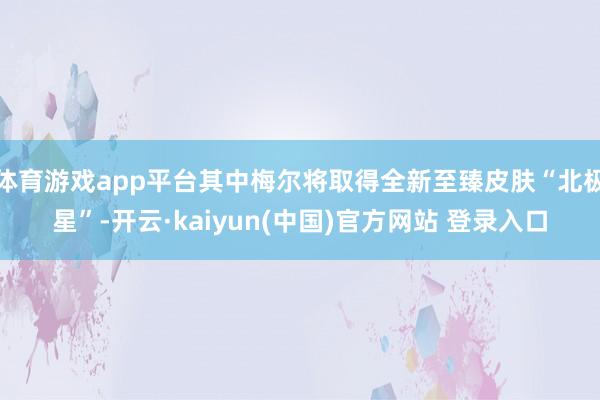 体育游戏app平台其中梅尔将取得全新至臻皮肤“北极星”-开云·kaiyun(中国)官方网站 登录入口