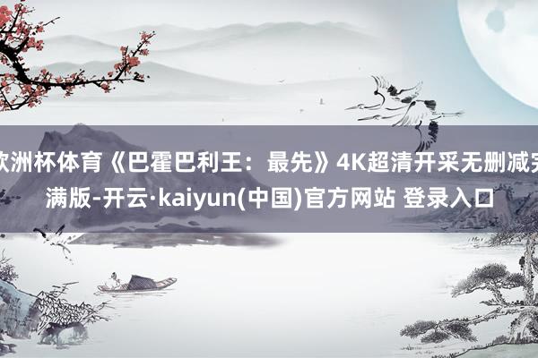 欧洲杯体育《巴霍巴利王：最先》4K超清开采无删减完满版-开云·kaiyun(中国)官方网站 登录入口