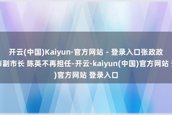 开云(中国)Kaiyun·官方网站 - 登录入口张政政任淮北市副市长 陈英不再担任-开云·kaiyun(中国)官方网站 登录入口