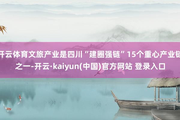 开云体育文旅产业是四川“建圈强链”15个重心产业链之一-开云·kaiyun(中国)官方网站 登录入口