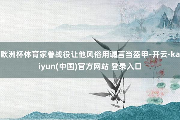 欧洲杯体育家眷战役让他风俗用谰言当盔甲-开云·kaiyun(中国)官方网站 登录入口