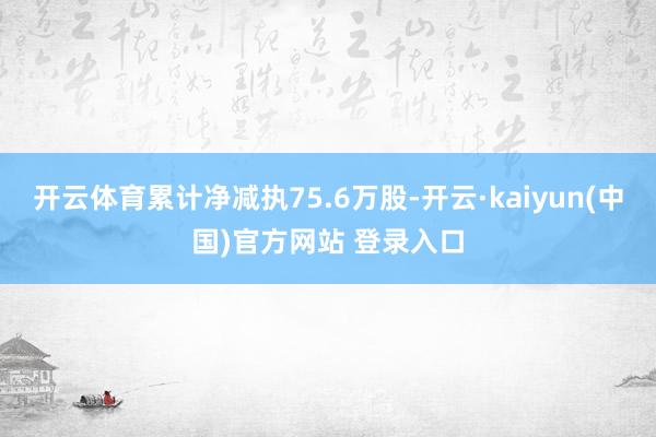 开云体育累计净减执75.6万股-开云·kaiyun(中国)官方网站 登录入口
