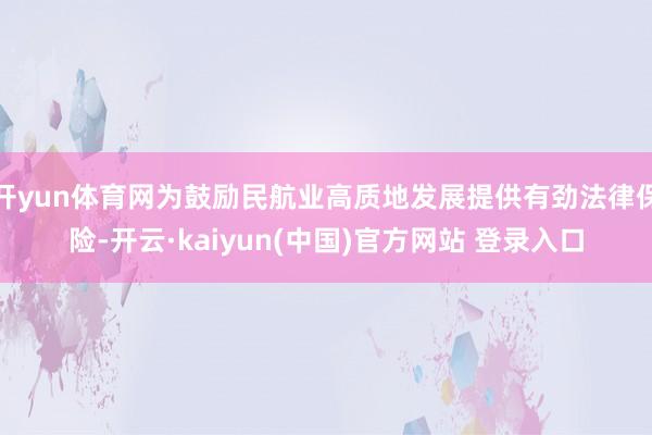 开yun体育网为鼓励民航业高质地发展提供有劲法律保险-开云·kaiyun(中国)官方网站 登录入口
