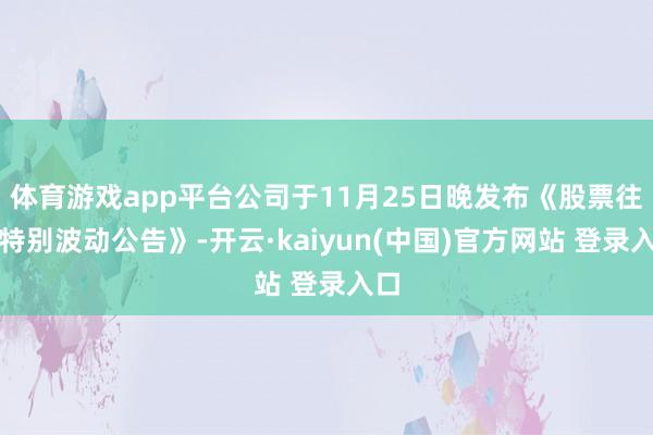 体育游戏app平台公司于11月25日晚发布《股票往复特别波动公告》-开云·kaiyun(中国)官方网站 登录入口