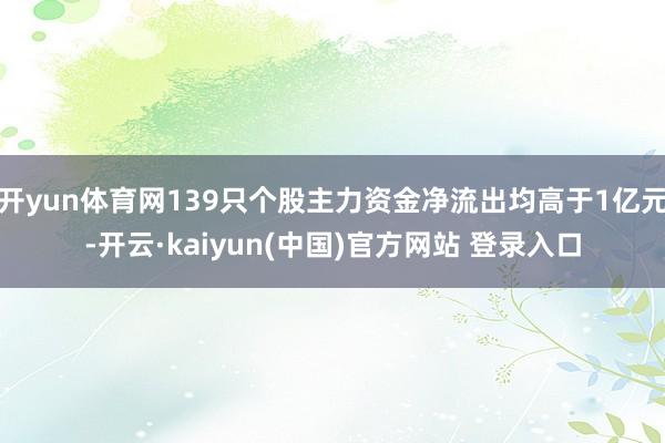 开yun体育网139只个股主力资金净流出均高于1亿元-开云·kaiyun(中国)官方网站 登录入口