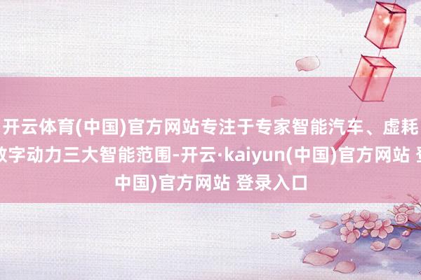 开云体育(中国)官方网站专注于专家智能汽车、虚耗电子与数字动力三大智能范围-开云·kaiyun(中国)官方网站 登录入口