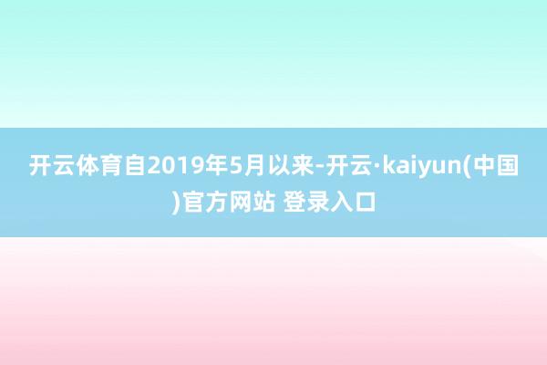 开云体育自2019年5月以来-开云·kaiyun(中国)官方网站 登录入口