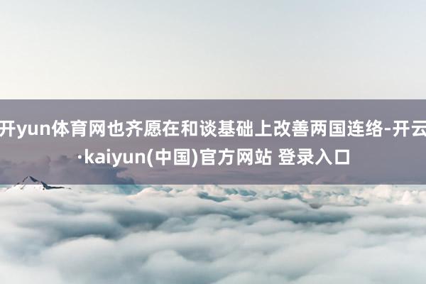开yun体育网也齐愿在和谈基础上改善两国连络-开云·kaiyun(中国)官方网站 登录入口