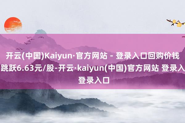 开云(中国)Kaiyun·官方网站 - 登录入口回购价钱不跳跃6.63元/股-开云·kaiyun(中国)官方网站 登录入口