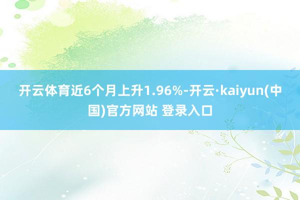 开云体育近6个月上升1.96%-开云·kaiyun(中国)官方网站 登录入口
