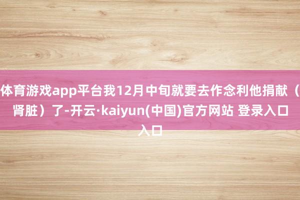 体育游戏app平台我12月中旬就要去作念利他捐献(肾脏)了-开云·kaiyun(中国)官方网站 登录入口