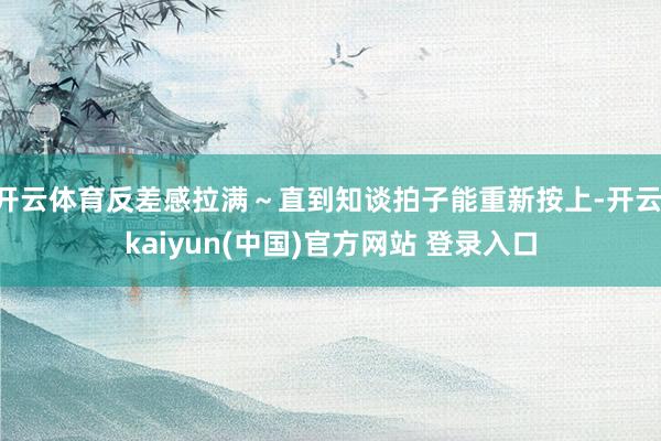 开云体育反差感拉满~直到知谈拍子能重新按上-开云·kaiyun(中国)官方网站 登录入口
