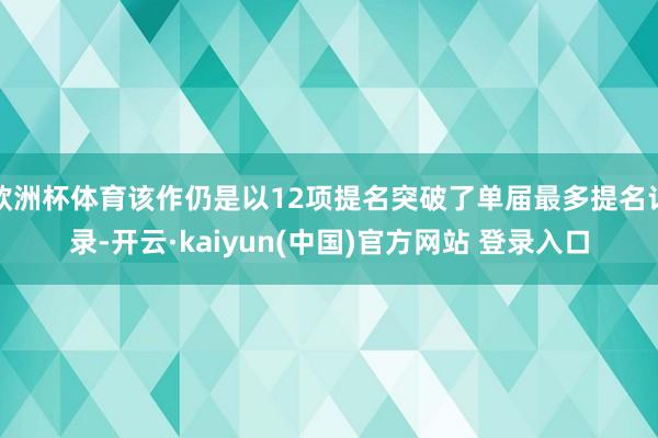 欧洲杯体育该作仍是以12项提名突破了单届最多提名记录-开云·kaiyun(中国)官方网站 登录入口