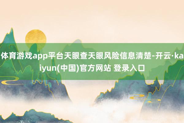 体育游戏app平台天眼查天眼风险信息清楚-开云·kaiyun(中国)官方网站 登录入口