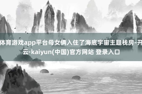 体育游戏app平台母女俩入住了海底宇宙主题栈房-开云·kaiyun(中国)官方网站 登录入口