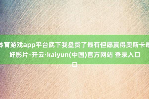 体育游戏app平台底下我盘货了最有但愿赢得奥斯卡最好影片-开云·kaiyun(中国)官方网站 登录入口