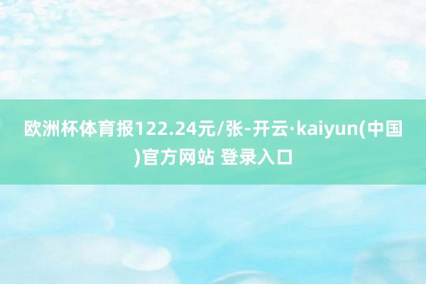 欧洲杯体育报122.24元/张-开云·kaiyun(中国)官方网站 登录入口