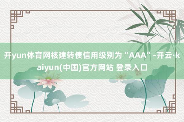 开yun体育网核建转债信用级别为“AAA”-开云·kaiyun(中国)官方网站 登录入口