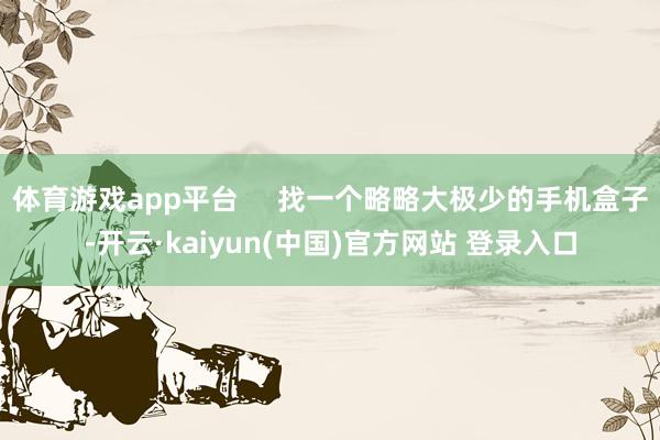 体育游戏app平台 找一个略略大极少的手机盒子-开云·kaiyun(中国)官方网站 登录入口
