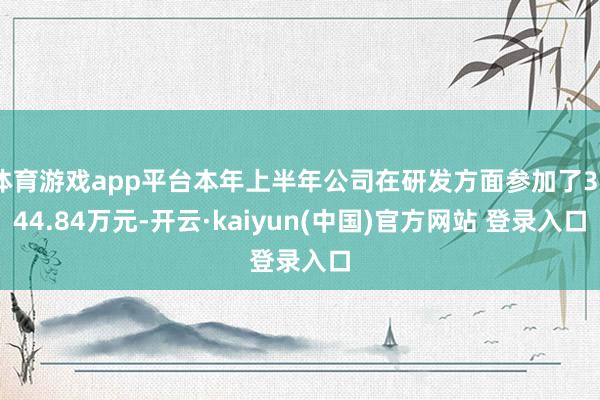 体育游戏app平台本年上半年公司在研发方面参加了3544.84万元-开云·kaiyun(中国)官方网站 登录入口