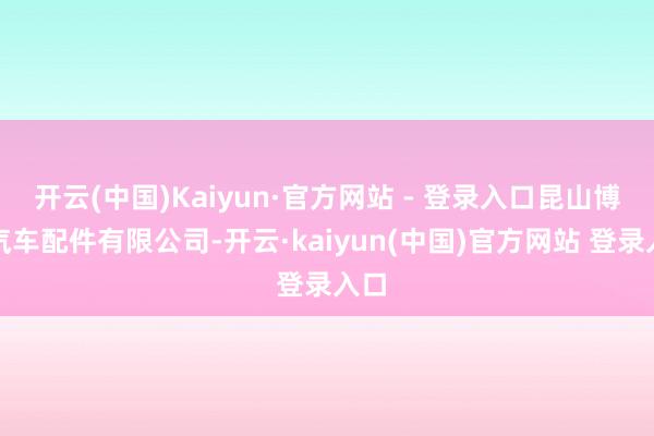 开云(中国)Kaiyun·官方网站 - 登录入口昆山博瑞汽车配件有限公司-开云·kaiyun(中国)官方网站 登录入口