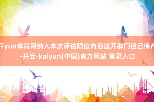 开yun体育网纳入本次评估限度内沿途开辟门径已停产-开云·kaiyun(中国)官方网站 登录入口