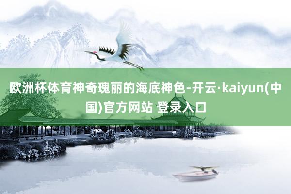 欧洲杯体育神奇瑰丽的海底神色-开云·kaiyun(中国)官方网站 登录入口