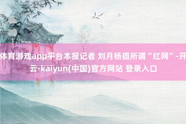 体育游戏app平台本报记者 刘月杨摄所谓“红网”-开云·kaiyun(中国)官方网站 登录入口