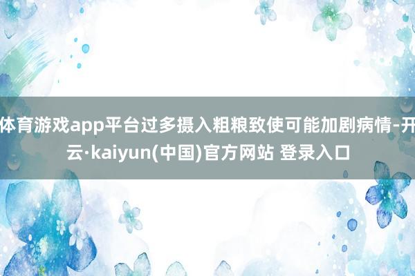 体育游戏app平台过多摄入粗粮致使可能加剧病情-开云·kaiyun(中国)官方网站 登录入口