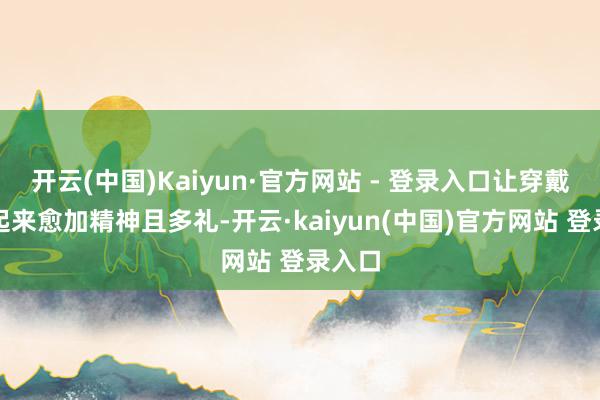 开云(中国)Kaiyun·官方网站 - 登录入口让穿戴者看起来愈加精神且多礼-开云·kaiyun(中国)官方网站 登录入口