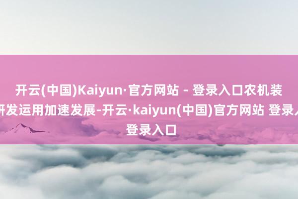 开云(中国)Kaiyun·官方网站 - 登录入口农机装备研发运用加速发展-开云·kaiyun(中国)官方网站 登录入口