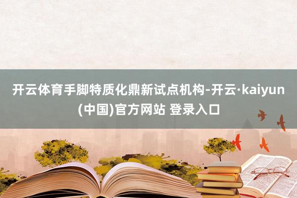 开云体育　　手脚特质化鼎新试点机构-开云·kaiyun(中国)官方网站 登录入口
