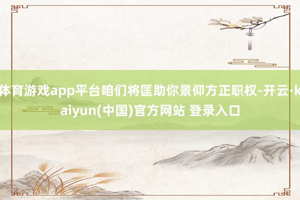 体育游戏app平台咱们将匡助你景仰方正职权-开云·kaiyun(中国)官方网站 登录入口