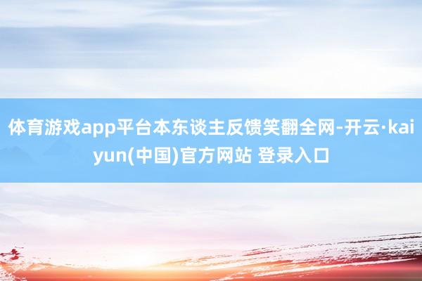 体育游戏app平台本东谈主反馈笑翻全网-开云·kaiyun(中国)官方网站 登录入口