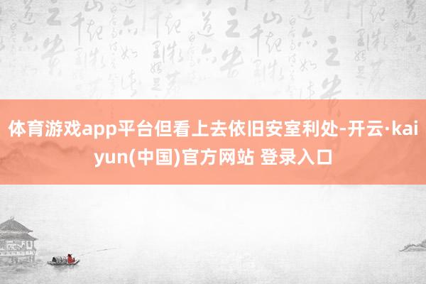 体育游戏app平台但看上去依旧安室利处-开云·kaiyun(中国)官方网站 登录入口
