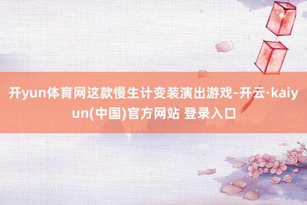 开yun体育网这款慢生计变装演出游戏-开云·kaiyun(中国)官方网站 登录入口