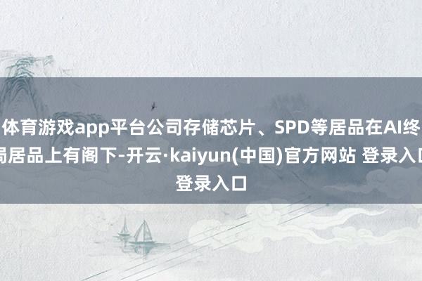 体育游戏app平台公司存储芯片、SPD等居品在AI终局居品上有阁下-开云·kaiyun(中国)官方网站 登录入口