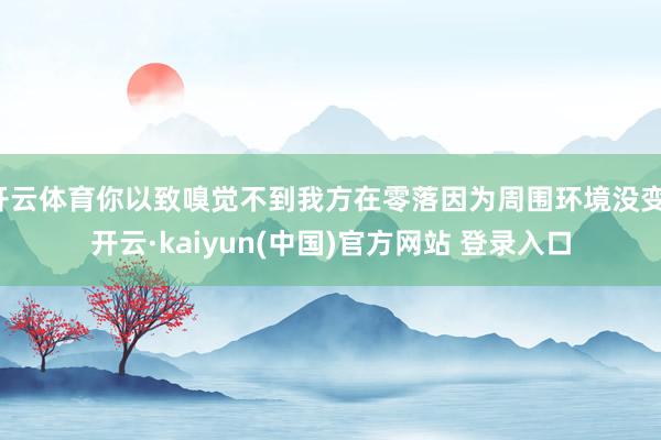 开云体育你以致嗅觉不到我方在零落因为周围环境没变-开云·kaiyun(中国)官方网站 登录入口
