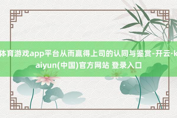 体育游戏app平台从而赢得上司的认同与鉴赏-开云·kaiyun(中国)官方网站 登录入口