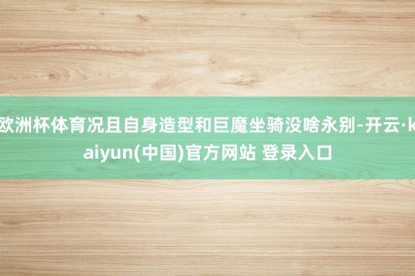 欧洲杯体育况且自身造型和巨魔坐骑没啥永别-开云·kaiyun(中国)官方网站 登录入口