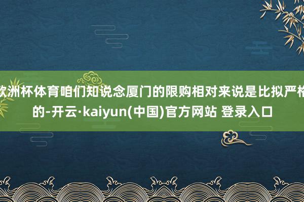 欧洲杯体育咱们知说念厦门的限购相对来说是比拟严格的-开云·kaiyun(中国)官方网站 登录入口
