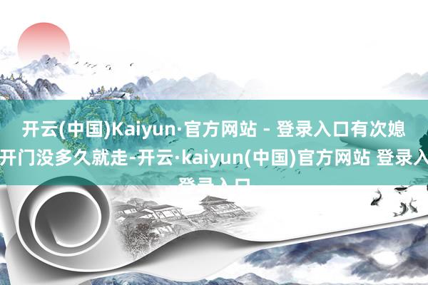 开云(中国)Kaiyun·官方网站 - 登录入口有次媳妇开门没多久就走-开云·kaiyun(中国)官方网站 登录入口