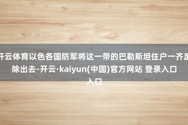 开云体育以色各国防军将这一带的巴勒斯坦住户一齐废除出去-开云·kaiyun(中国)官方网站 登录入口