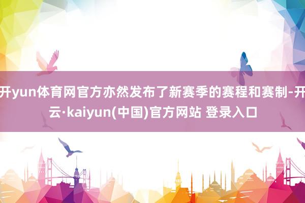 开yun体育网官方亦然发布了新赛季的赛程和赛制-开云·kaiyun(中国)官方网站 登录入口