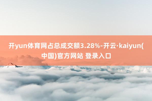 开yun体育网占总成交额3.28%-开云·kaiyun(中国)官方网站 登录入口