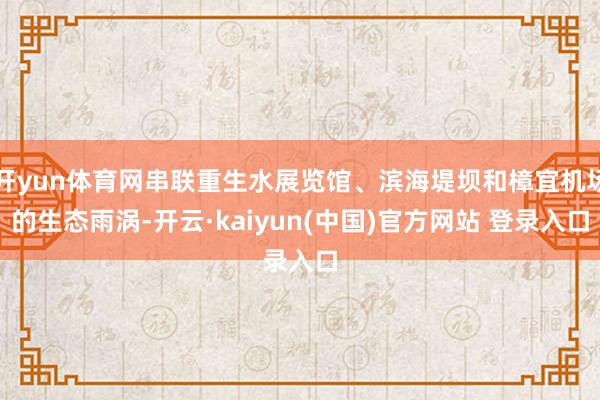 开yun体育网串联重生水展览馆、滨海堤坝和樟宜机场的生态雨涡-开云·kaiyun(中国)官方网站 登录入口